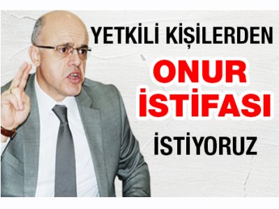 YETKİLİ KİŞİLERDEN ONUR İSTİFASI BEKLİYORUZ