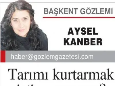 TARIMI KURTARMAK İSTİYOR MUYUZ? (GÖZLEM GAZETESİ, AYSEL KANBER, 25.05.2019)